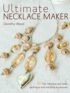 Ultimate Necklace Maker: 50 Fun, Fabulous and Funky Necklaces and Matching Accessories