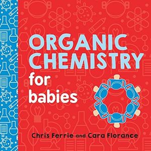 Organic Chemistry for Babies: A STEM Learning Book for Babies from the #1 Science Author for Kids (Gifts for Toddlers, Teachers, and Med School Students) (Baby University)