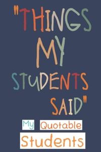 My Quotable Students: Funny and Crazy Unforgettable Quotes and Memories From Students Keepsake Journal - Thoughtful Gift Ideas for First Time Teachers or New Teachers