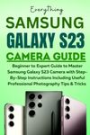 Samsung Galaxy S23 Camera Guide: Beginner to Expert Guide to Master Samsung Galaxy S23 Camera with Step-By-Step Instructions Including Useful Professional Photography Tips & Tricks