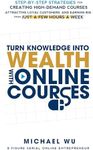 Turn Knowledge Into Wealth With Online Courses: Step-by-Step Strategies for Creating High Demand Courses, Attracting Loyal Customers, and Earning Big from Just a Few Hours a Week