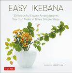 Easy Ikebana: 30 Beautiful Flower Arrangements You Can Make in Three Simple Steps