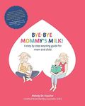 Bye-Bye Mommy's Milk!: A Step-by-Step Weaning Guide for Mom and Child