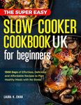 The Super Easy Slow Cooker Cookbook UK for Beginners: 1500 Days of Delicious, Easy and Low Effort Recipes to Plan Healthy Meals with No Stress.