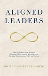 Aligned Leaders: Sage Wisdom From Women Choosing Their Soul’s Mission Over Societal Expectation With No Regret