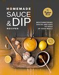 Homemade Sauce & Dip Recipes: Mouthwatering Sauces and Dips to Spice Up Your Meals