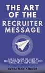The Art of the Recruiter Message: How to Master the Craft of Recruiter Outreach over InMail, Email, Text Message