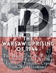 The Warsaw Uprising of 1944: The History of the Polish Resistance’s Failed Attempt to Liberate Poland’s Capital from Nazi Germany