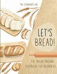 Let's Bread!-The Bread Machine Cookbook for Beginners: The Ultimate 100 + 1 No-Fuss and Easy to Follow Bread Machine Recipes Guide for Your Tasty Homemade Bread to Bake by Any Kind of Bread Maker