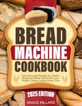 Bread Machine Cookbook: Set-and-Forget Recipes for Healthy Bread the Whole Family Will Love – Perfect, Golden Loaves Every Time.