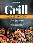 GRILL COOKBOOK FOR BEGINNERS: A Guide to Preparing Delicious and Healthy Foods over the Grill