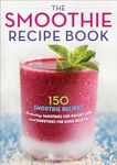 The Smoothie Recipe Book: 150 Smoothie Recipes Including Smoothies for Weight Loss and Smoothies for Optimum Health