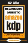 Beginner's Guide To Amazon KDP 2024 Edition: How To Self Publish Fiction, Non-Fiction & Low Content Books with Kindle Direct Publishing