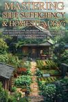 Mastering Self Sufficiency & Homesteading: A Beginner's Guide to Modern & Traditional Skills That Will Improve Your First Homestead or Current Backyard Homesteading, Everything from Planting