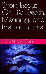 Short Essays On Life, Death, Meaning, and the Far Future