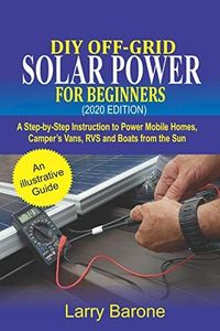 DIY Off-Grid Solar Power For Beginners (2020 Edition): A step-by-step instruction to Power Mobile Homes, Camper’s Vans, RVS and Boats from the sun