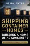 Shipping Container Homes: Building a Home Using Containers – A Simple How to Guide for Beginners