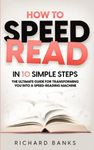How to Speed Read in 10 Simple Steps: The Ultimate Guide for Transforming You into a Speed-Reading Machine