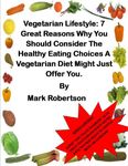 Vegetarian Lifestyle: 7 Great Reasons Why You Should Consider The Healthy Eating Choices A Vegetarian Diet Might Just Offer You. (Vegetarian Diet for Weight Loss Book 2)