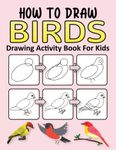 How to Draw Birds Drawing Activity Book for Kids: Simple Step-by-Step Drawing Activity Book For Kids | Learn To Draw Birds