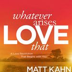 Whatever Arises, Love That: A Love Revolution That Begins with You