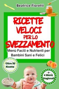 Ricette Veloci per lo Svezzamento: Menù Facili e Nutrienti per Bambini Sani e Felici: Oltre 50 Ricette Semplificate per Organizzare i Pasti del Tuo Bambino. Consigli e Idee per Genitori Impegnati