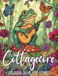 Cottagecore Coloring Book for Adults: Relaxing Coloring Page with Cozy Cottages, Frogs, Mushrooms, Animals, Landscapes, Flowers, and So Much More, for Stress Relief.