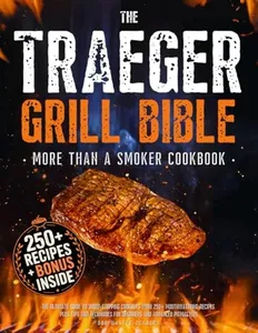 The Traeger Grill Bible • More Than a Smoker Cookbook: The Ultimate Guide to Show-Stopping Cookouts with 250+ Mouthwatering Recipes plus Tips and Techniques for Beginners and Advanced Pitmasters