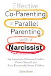 Effective Co-Parenting or Parallel Parenting with a Narcissist: Set Boundaries, Eliminate Conflict, Protect Yourself, and Raise Emotionally Secure Children