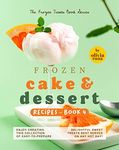 Frozen Cake & Dessert Recipes – Book 4: Enjoy Creating this Collection of Easy-to-Prepare Delightful Sweet Treats Best Served on any Hot Day! (The Frozen Treats Book Series)