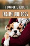 The Complete Guide to English Bulldogs: How to Find, Train, Feed, and Love your new Bulldog Puppy