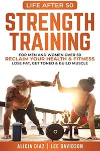 Strength Training: For Men and Women Over 50 Reclaim Your Health & Fitness, Lose Fat, Get Toned & Build Muscle (Life After 50)