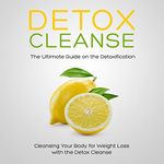 Detox Cleanse: The Ultimate Guide on the Detoxification: Cleansing Your Body for Weight Loss with the Detox Cleanse