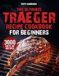 The Ultimate Traeger Recipe Cookbook for Beginners: 3000 Days of Mouthwatering, Bold Flavor Recipes to Cook Like a Real Pitmaster, Command Your Traeger and Become the Grill Legend of Your Block