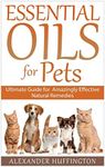 Essential Oils For Pets: Ultimate Guide for Amazingly Effective Natural Remedies For Pets (Natural Pet Remedies,Essential Oils Dogs, Essential Oils Cats,Aromatherapy Pets,Essential Oils For Pets,)