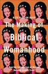 The Making of Biblical Womanhood: How the Subjugation of Women Became Gospel Truth