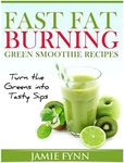 Fast Fat Burning Green Smoothie Recipes: Turn the Greens into Tasty Sips