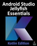 Android Studio Jellyfish Essentials - Kotlin Edition: Developing Android Apps Using Android Studio 2023.3.1 and Kotlin