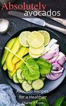 Absolutely Avocados Recipes for A Healthier: 35 Recipes for Enjoying Nature Yummy and Healthy Delicious Superfood