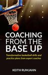 Coaching from the base up: Transformative basketball drills and practice plans from expert coaches (Basketball coaching Book 1)