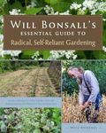 Will Bonsall's Essential Guide to Radical, Self-Reliant Gardening: Innovative Techniques for Growing Vegetables, Pulses, Grains, and Perennial Food ... with Minimal Fossil Fuel and Animal Inputs