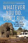 Whatever You Do, Don't Run: True Tales Of A Botswana Safari Guide