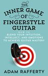 The Inner Game of Fingerstyle Guitar: How to Blend Your Intuition, Intellect, and Emotions to Achieve Guitar Mastery