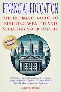 FINANCIAL EDUCATION: THE ULTIMATE GUIDE TO BUILDING WEALTH AND SECURING YOUR FUTURE: Discover strategies for investments, savings, and tax management. A comprehensive manual for experts and beginners