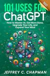 101 Uses for Chat GPT: How to Master AI, Get More Done, Upgrade Your Life, and Expand Your Mind