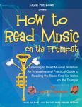 How to Read Music on the Trumpet: Learning to Read Musical Notation: An Innovative and Practical Guide to Reading the Basic First Six Notes on the Trumpet