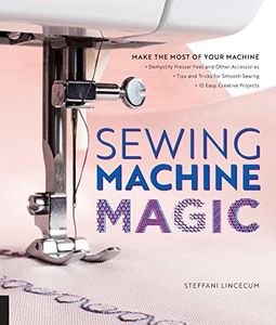 Sewing Machine Magic: Make the Most of Your Machine--Demystify Presser Feet and Other Accessories * Tips and Tricks for Smooth Sewing * 10 Easy, Creative Projects