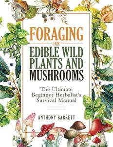 Foraging for Edible Wild Plants and Mushrooms: The Ultimate Herbalist’s Survival Manual