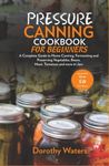 Pressure Canning Cookbook For Beginners: A Complete Guide to Home Canning, Fermenting and Preserving Vegetables, Beans, Meat, Tomatoes and More in Jars