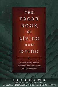 The Pagan Book of Living and Dying: Practical Rituals, Prayers, Blessings, and Meditations on Crossing Over
